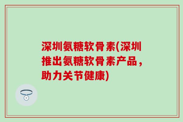 深圳氨糖软骨素(深圳推出氨糖软骨素产品，助力关节健康)-第1张图片-氨糖科普网