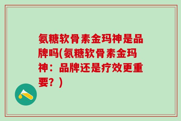 氨糖软骨素金玛神是品牌吗(氨糖软骨素金玛神:品牌还是疗效更重要?)-第1张图片-氨糖科普网 氨糖软骨素金玛神是品牌吗(氨糖软骨素金玛神:品牌还是疗效更重要?)-第1张图片-氨糖科普网