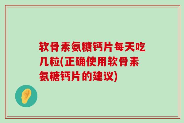软骨素氨糖钙片每天吃几粒(正确使用软骨素氨糖钙片的建议)-第1张图片-氨糖科普网