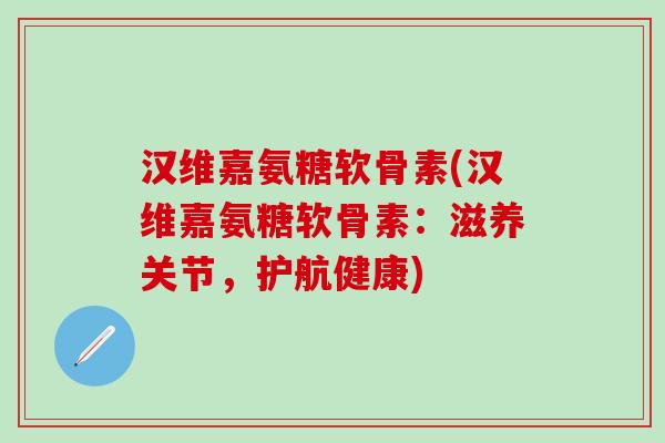 汉维嘉氨糖软骨素(汉维嘉氨糖软骨素:滋养关节,护航健康)-第1张图片-氨糖科普网 汉维嘉氨糖软骨素(汉维嘉氨糖软骨素:滋养关节,护航健康)-第1张图片-氨糖科普网