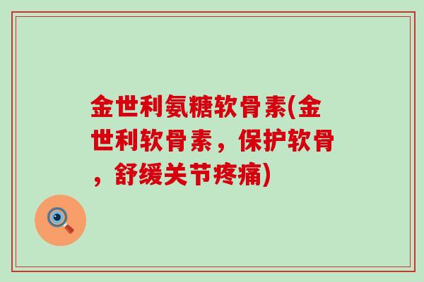 金世利氨糖软骨素(金世利软骨素，保护软骨，舒缓关节疼痛)-第1张图片-氨糖科普网