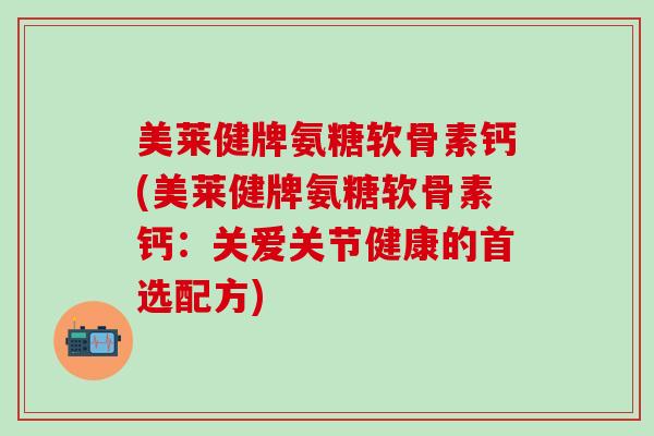 美莱健牌氨糖软骨素钙(美莱健牌氨糖软骨素钙:关爱关节健康的首选配方)-第1张图片-氨糖科普网 美莱健牌氨糖软骨素钙(美莱健牌氨糖软骨素钙:关爱关节健康的首选配方)-第1张图片-氨糖科普网