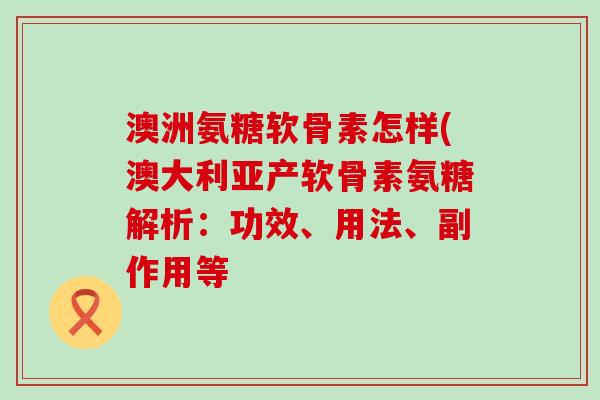澳洲氨糖软骨素怎样(澳大利亚产软骨素氨糖解析:功效、用法、副作用等-第1张图片-氨糖科普网 澳洲氨糖软骨素怎样(澳大利亚产软骨素氨糖解析:功效、用法、副作用等-第1张图片-氨糖科普网
