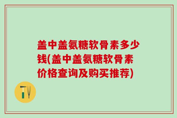 盖中盖氨糖软骨素多少钱(盖中盖氨糖软骨素价格查询及购买推荐)-第1张图片-氨糖科普网 盖中盖氨糖软骨素多少钱(盖中盖氨糖软骨素价格查询及购买推荐)-第1张图片-氨糖科普网