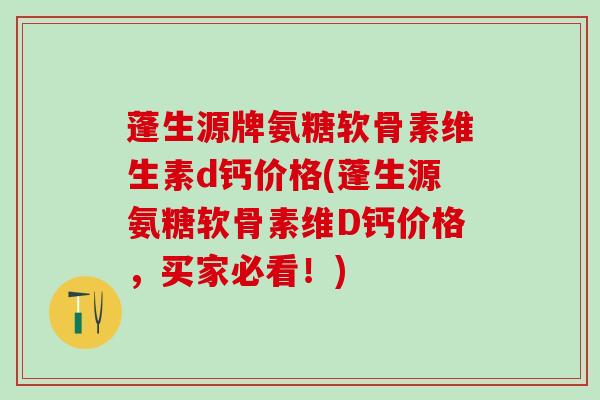 蓬生源牌氨糖软骨素维生素d钙价格(蓬生源氨糖软骨素维D钙价格，买家必看！)-第1张图片-氨糖科普网