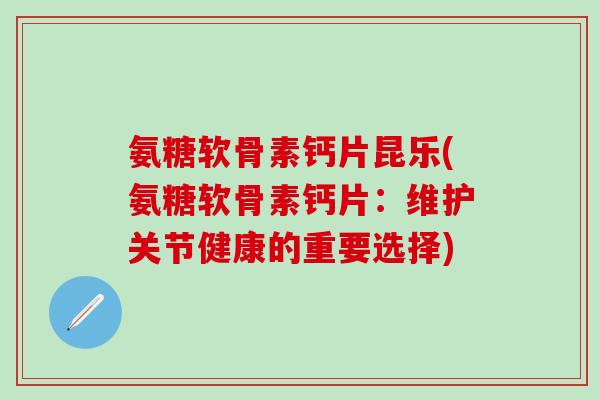 氨糖软骨素钙片昆乐(氨糖软骨素钙片：维护关节健康的重要选择)-第1张图片-氨糖科普网