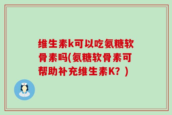 维生素k可以吃氨糖软骨素吗(氨糖软骨素可帮助补充维生素K?)-第1张图片-氨糖科普网 维生素k可以吃氨糖软骨素吗(氨糖软骨素可帮助补充维生素K?)-第1张图片-氨糖科普网