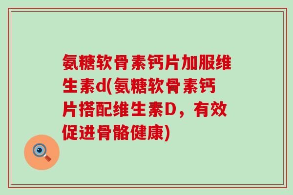氨糖软骨素钙片加服维生素d(氨糖软骨素钙片搭配维生素D,有效促进骨骼健康)-第1张图片-氨糖科普网 氨糖软骨素钙片加服维生素d(氨糖软骨素钙片搭配维生素D,有效促进骨骼健康)-第1张图片-氨糖科普网