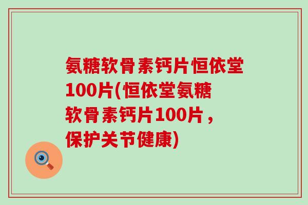 氨糖软骨素钙片恒依堂100片(恒依堂氨糖软骨素钙片100片,保护关节健康)-第1张图片-氨糖科普网 氨糖软骨素钙片恒依堂100片(恒依堂氨糖软骨素钙片100片,保护关节健康)-第1张图片-氨糖科普网