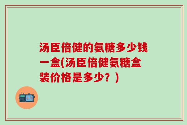 汤臣倍健的氨糖多少钱一盒(汤臣倍健氨糖盒装价格是多少？)-第1张图片-氨糖科普网