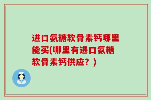 进口氨糖软骨素钙哪里能买(哪里有进口氨糖软骨素钙供应?)-第1张图片-氨糖科普网 进口氨糖软骨素钙哪里能买(哪里有进口氨糖软骨素钙供应?)-第1张图片-氨糖科普网