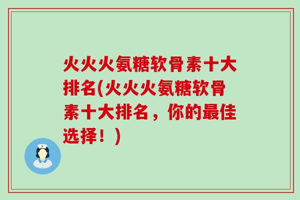 火火火氨糖软骨素十大排名(火火火氨糖软骨素十大排名,你的最佳选择!)-第1张图片-氨糖科普网 火火火氨糖软骨素十大排名(火火火氨糖软骨素十大排名,你的最佳选择!)-第1张图片-氨糖科普网