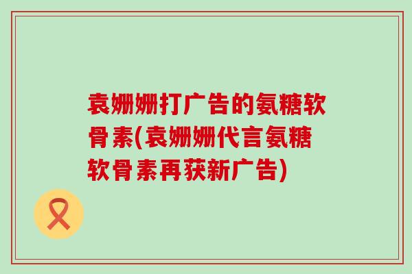 袁姗姗打广告的氨糖软骨素(袁姗姗代言氨糖软骨素再获新广告)-第1张图片-氨糖科普网 袁姗姗打广告的氨糖软骨素(袁姗姗代言氨糖软骨素再获新广告)-第1张图片-氨糖科普网