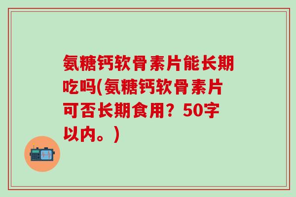 氨糖钙软骨素片能长期吃吗?氨糖钙软骨素片可否长期食用?-第1张图片-氨糖科普网 氨糖钙软骨素片能长期吃吗?氨糖钙软骨素片可否长期食用?-第1张图片-氨糖科普网