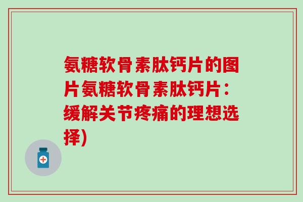 氨糖软骨素肽钙片的图片氨糖软骨素肽钙片:缓解关节疼痛的理想选择)-第1张图片-氨糖科普网 氨糖软骨素肽钙片的图片氨糖软骨素肽钙片:缓解关节疼痛的理想选择)-第1张图片-氨糖科普网