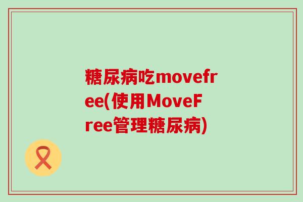 糖尿病吃movefree(使用MoveFree管理糖尿病)-第1张图片-氨糖科普网 糖尿病吃movefree(使用MoveFree管理糖尿病)-第1张图片-氨糖科普网