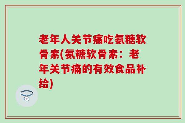 老年人关节痛吃氨糖软骨素(氨糖软骨素:老年关节痛的有效食品补给)-第1张图片-氨糖科普网 老年人关节痛吃氨糖软骨素(氨糖软骨素:老年关节痛的有效食品补给)-第1张图片-氨糖科普网