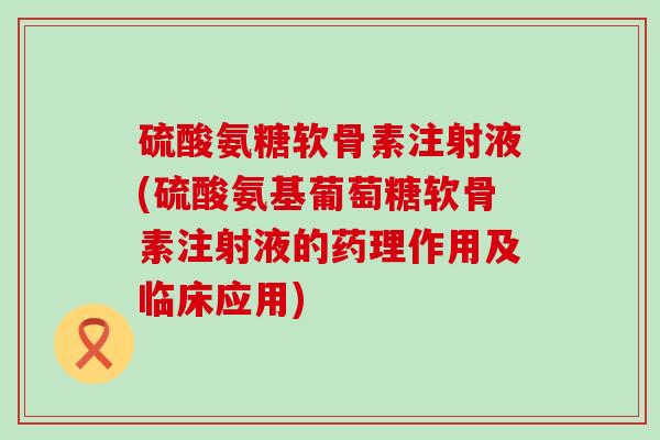 硫酸氨糖软骨素注射液(硫酸氨基葡萄糖软骨素注射液的药理作用及临床应用)-第1张图片-氨糖科普网 硫酸氨糖软骨素注射液(硫酸氨基葡萄糖软骨素注射液的药理作用及临床应用)-第1张图片-氨糖科普网
