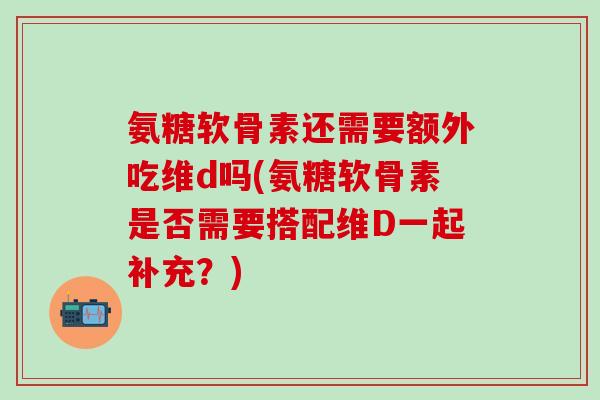 氨糖软骨素还需要额外吃维d吗(氨糖软骨素是否需要搭配维D一起补充?)-第1张图片-氨糖科普网 氨糖软骨素还需要额外吃维d吗(氨糖软骨素是否需要搭配维D一起补充?)-第1张图片-氨糖科普网
