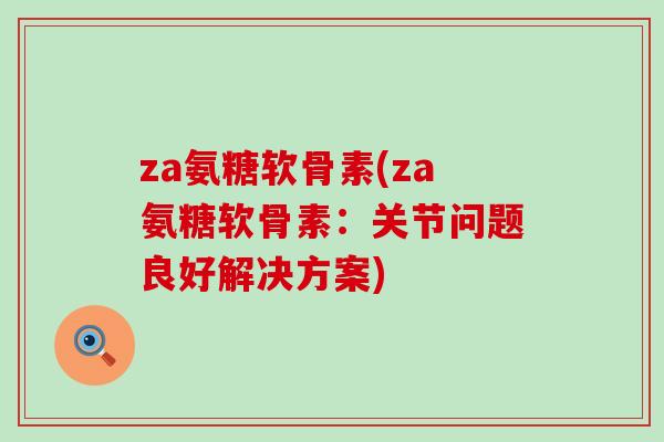 za氨糖软骨素(za氨糖软骨素:关节问题良好解决方案)-第1张图片-氨糖科普网 za氨糖软骨素(za氨糖软骨素:关节问题良好解决方案)-第1张图片-氨糖科普网
