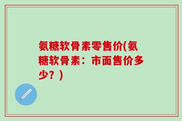 氨糖软骨素零售价(氨糖软骨素：市面售价多少？)-第1张图片-氨糖科普网