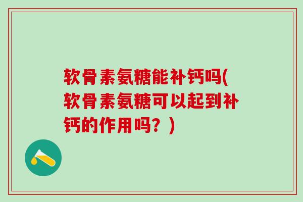 软骨素氨糖能补钙吗(软骨素氨糖可以起到补钙的作用吗?)-第1张图片-氨糖科普网 软骨素氨糖能补钙吗(软骨素氨糖可以起到补钙的作用吗?)-第1张图片-氨糖科普网