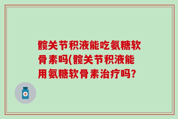 髋关节积液能吃氨糖软骨素吗(髋关节积液能用氨糖软骨素治疗吗?-第1张图片-氨糖科普网 髋关节积液能吃氨糖软骨素吗(髋关节积液能用氨糖软骨素治疗吗?-第1张图片-氨糖科普网