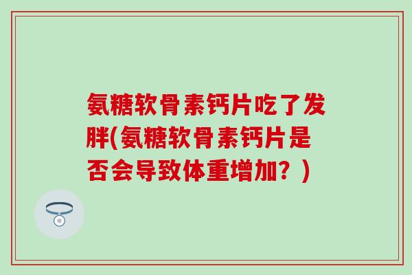 氨糖软骨素钙片吃了发胖(氨糖软骨素钙片是否会导致体重增加?)-第1张图片-氨糖科普网 氨糖软骨素钙片吃了发胖(氨糖软骨素钙片是否会导致体重增加?)-第1张图片-氨糖科普网