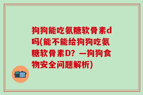 狗狗能吃氨糖软骨素d吗(能不能给狗狗吃氨糖软骨素D?—狗狗食物安全问题解析)-第1张图片-氨糖科普网 狗狗能吃氨糖软骨素d吗(能不能给狗狗吃氨糖软骨素D?—狗狗食物安全问题解析)-第1张图片-氨糖科普网