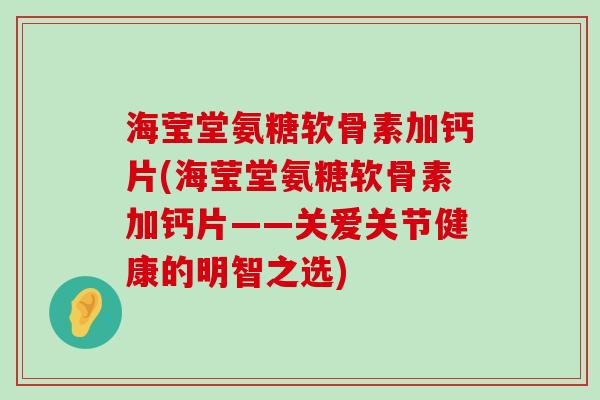 海莹堂氨糖软骨素加钙片(海莹堂氨糖软骨素加钙片——关爱关节健康的明智之选)-第1张图片-氨糖科普网