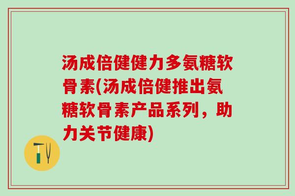 汤成倍健健力多氨糖软骨素(汤成倍健推出氨糖软骨素产品系列,助力关节健康)-第1张图片-氨糖科普网 汤成倍健健力多氨糖软骨素(汤成倍健推出氨糖软骨素产品系列,助力关节健康)-第1张图片-氨糖科普网