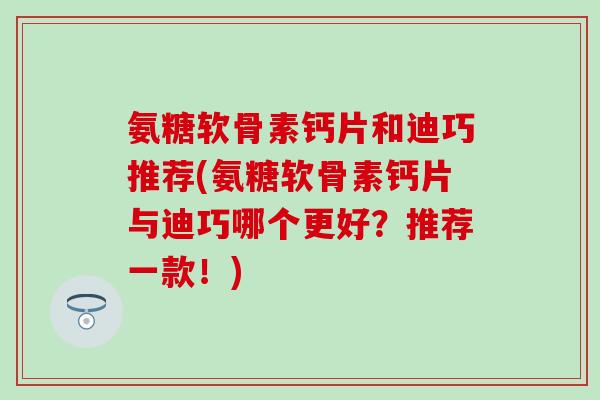 氨糖软骨素钙片和迪巧推荐(氨糖软骨素钙片与迪巧哪个更好?推荐一款!)-第1张图片-氨糖科普网 氨糖软骨素钙片和迪巧推荐(氨糖软骨素钙片与迪巧哪个更好?推荐一款!)-第1张图片-氨糖科普网