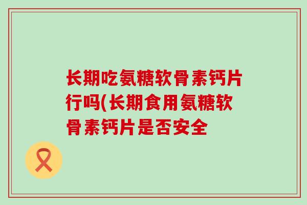 长期吃氨糖软骨素钙片行吗(长期食用氨糖软骨素钙片是否安全-第1张图片-氨糖科普网 长期吃氨糖软骨素钙片行吗(长期食用氨糖软骨素钙片是否安全-第1张图片-氨糖科普网