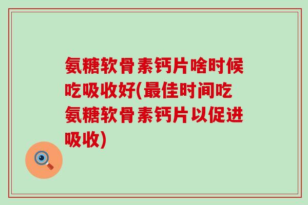 氨糖软骨素钙片啥时候吃吸收好(最佳时间吃氨糖软骨素钙片以促进吸收)-第1张图片-氨糖科普网 氨糖软骨素钙片啥时候吃吸收好(最佳时间吃氨糖软骨素钙片以促进吸收)-第1张图片-氨糖科普网