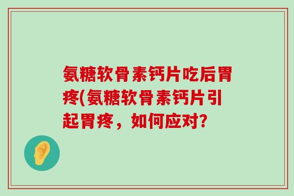 氨糖软骨素钙片吃后胃疼(氨糖软骨素钙片引起胃疼,如何应对?-第1张图片-氨糖科普网 氨糖软骨素钙片吃后胃疼(氨糖软骨素钙片引起胃疼,如何应对?-第1张图片-氨糖科普网