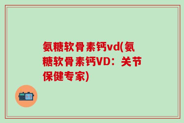 氨糖软骨素钙vd(氨糖软骨素钙VD：关节保健专家)-第1张图片-氨糖科普网