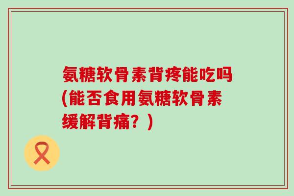 氨糖软骨素背疼能吃吗(能否食用氨糖软骨素缓解背痛?)-第1张图片-氨糖科普网 氨糖软骨素背疼能吃吗(能否食用氨糖软骨素缓解背痛?)-第1张图片-氨糖科普网