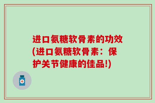进口氨糖软骨素的功效(进口氨糖软骨素：保护关节健康的佳品!)-第1张图片-氨糖科普网