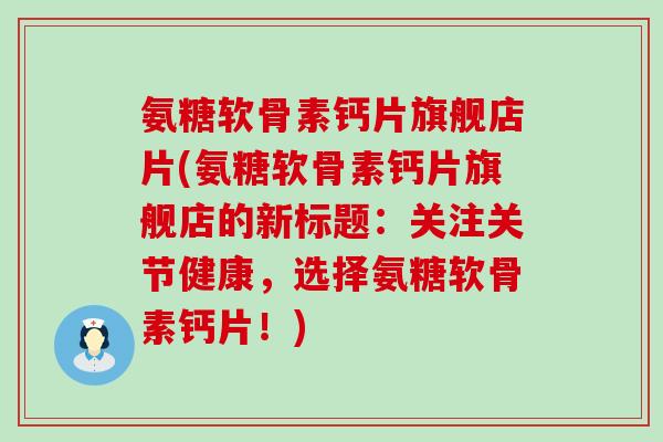 氨糖软骨素钙片旗舰店片(氨糖软骨素钙片旗舰店的新标题:关注关节健康,选择氨糖软骨素钙片!)-第1张图片-氨糖科普网 氨糖软骨素钙片旗舰店片(氨糖软骨素钙片旗舰店的新标题:关注关节健康,选择氨糖软骨素钙片!)-第1张图片-氨糖科普网
