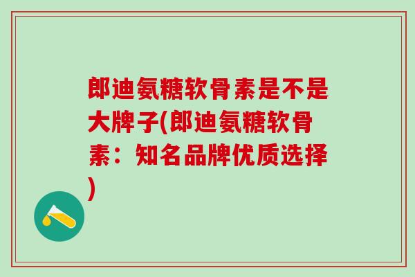 郎迪氨糖软骨素是不是大牌子(郎迪氨糖软骨素:知名品牌优质选择)-第1张图片-氨糖科普网 郎迪氨糖软骨素是不是大牌子(郎迪氨糖软骨素:知名品牌优质选择)-第1张图片-氨糖科普网