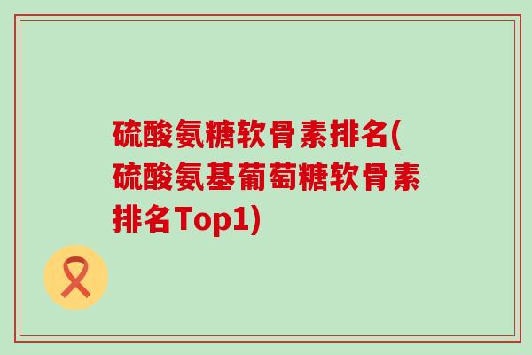 硫酸氨糖软骨素排名(硫酸氨基葡萄糖软骨素排名Top1)-第1张图片-氨糖科普网 硫酸氨糖软骨素排名(硫酸氨基葡萄糖软骨素排名Top1)-第1张图片-氨糖科普网