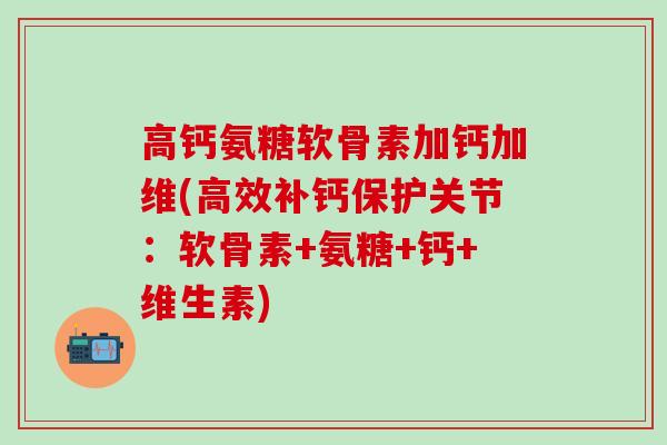 高钙氨糖软骨素加钙加维(高效补钙保护关节：软骨素+氨糖+钙+维生素)-第1张图片-氨糖科普网