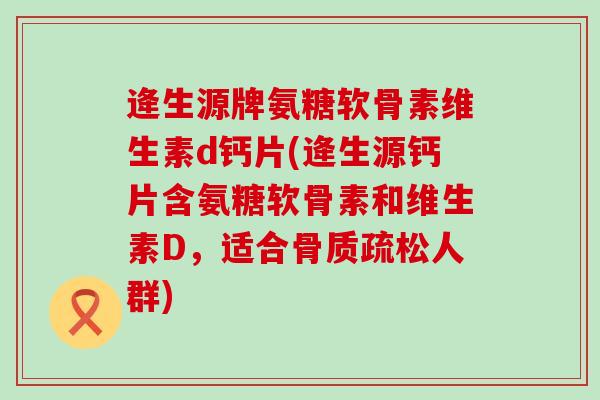 逄生源牌氨糖软骨素维生素d钙片(逄生源钙片含氨糖软骨素和维生素D，适合骨质疏松人群)-第1张图片-氨糖科普网
