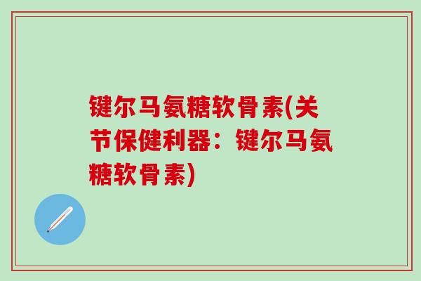 键尔马氨糖软骨素(关节保健利器:键尔马氨糖软骨素)-第1张图片-氨糖科普网 键尔马氨糖软骨素(关节保健利器:键尔马氨糖软骨素)-第1张图片-氨糖科普网