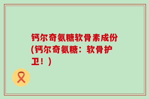 钙尔奇氨糖软骨素成份(钙尔奇氨糖:软骨护卫!)-第1张图片-氨糖科普网 钙尔奇氨糖软骨素成份(钙尔奇氨糖:软骨护卫!)-第1张图片-氨糖科普网