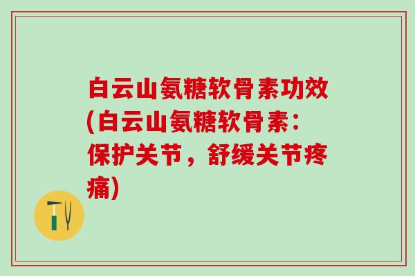 白云山氨糖软骨素功效(白云山氨糖软骨素:保护关节,舒缓关节疼痛)-第1张图片-氨糖科普网 白云山氨糖软骨素功效(白云山氨糖软骨素:保护关节,舒缓关节疼痛)-第1张图片-氨糖科普网