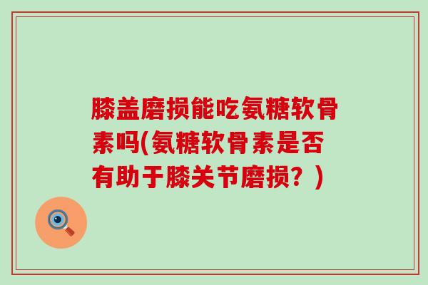 膝盖磨损能吃氨糖软骨素吗(氨糖软骨素是否有助于膝关节磨损?)-第1张图片-氨糖科普网 膝盖磨损能吃氨糖软骨素吗(氨糖软骨素是否有助于膝关节磨损?)-第1张图片-氨糖科普网