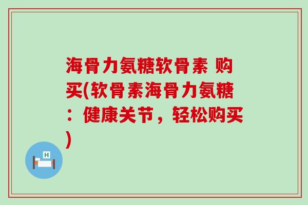 海骨力氨糖软骨素 购买(软骨素海骨力氨糖:健康关节,轻松购买)-第1张图片-氨糖科普网 海骨力氨糖软骨素 购买(软骨素海骨力氨糖:健康关节,轻松购买)-第1张图片-氨糖科普网