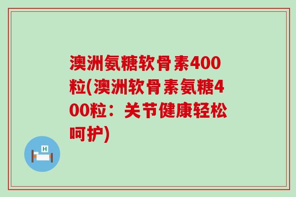 澳洲氨糖软骨素400粒(澳洲软骨素氨糖400粒:关节健康轻松呵护)-第1张图片-氨糖科普网 澳洲氨糖软骨素400粒(澳洲软骨素氨糖400粒:关节健康轻松呵护)-第1张图片-氨糖科普网
