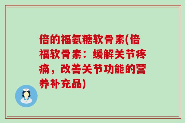 倍的福氨糖软骨素(倍福软骨素:缓解关节疼痛,改善关节功能的营养补充品)-第1张图片-氨糖科普网 倍的福氨糖软骨素(倍福软骨素:缓解关节疼痛,改善关节功能的营养补充品)-第1张图片-氨糖科普网
